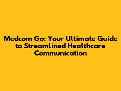 Medcom Go: Your Ultimate Guide to Streamlined Healthcare Communication