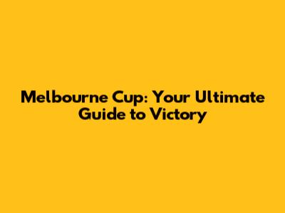 Melbourne Cup: Your Ultimate Guide to Victory