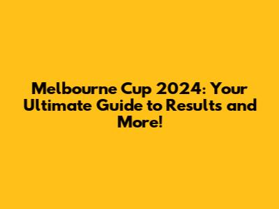 Melbourne Cup 2024: Your Ultimate Guide to Results and More!
