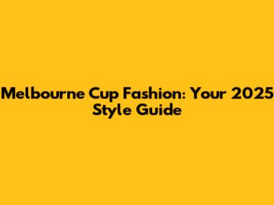 Melbourne Cup Fashion: Your 2025 Style Guide