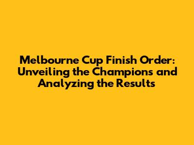 Melbourne Cup Finish Order: Unveiling the Champions and Analyzing the Results