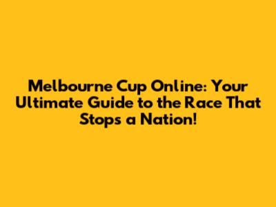 Melbourne Cup Online: Your Ultimate Guide to the Race That Stops a Nation!