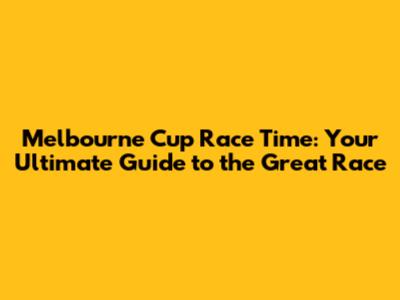 Melbourne Cup Race Time: Your Ultimate Guide to the Great Race