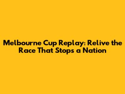 Melbourne Cup Replay: Relive the Race That Stops a Nation