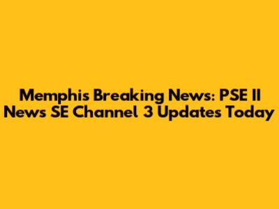 Memphis Breaking News: PSE II News SE Channel 3 Updates Today