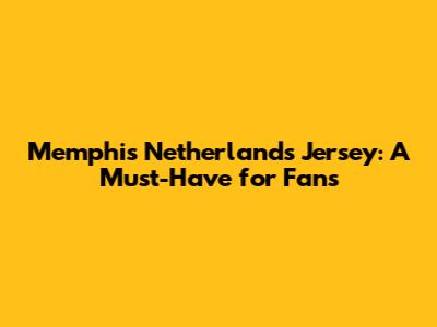 Memphis Netherlands Jersey: A Must-Have for Fans
