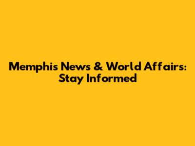 Memphis News & World Affairs: Stay Informed