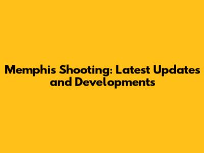 Memphis Shooting: Latest Updates and Developments