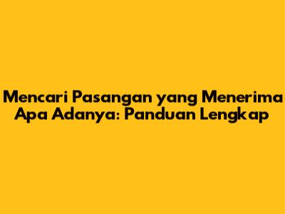 Mencari Pasangan yang Menerima Apa Adanya: Panduan Lengkap
