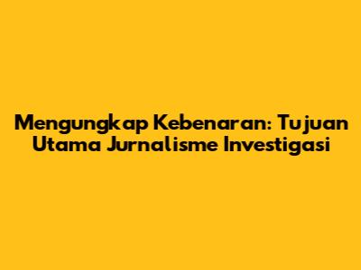 Mengungkap Kebenaran: Tujuan Utama Jurnalisme Investigasi