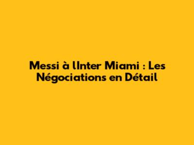 Messi à l'Inter Miami : Les Négociations en Détail