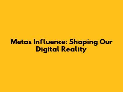 Meta's Influence: Shaping Our Digital Reality