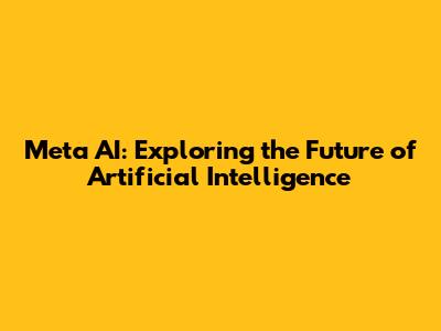 Meta AI: Exploring the Future of Artificial Intelligence
