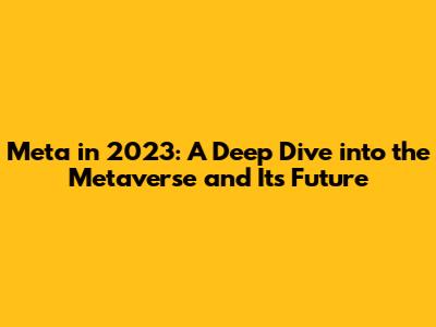 Meta in 2023: A Deep Dive into the Metaverse and Its Future