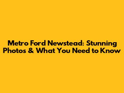 Metro Ford Newstead: Stunning Photos & What You Need to Know