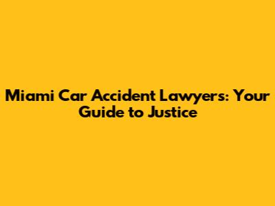 Miami Car Accident Lawyers: Your Guide to Justice