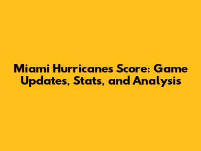Miami Hurricanes Score: Game Updates, Stats, and Analysis