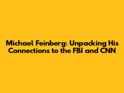 Michael Feinberg: Unpacking His Connections to the FBI and CNN