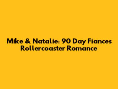 Mike & Natalie: 90 Day Fiance's Rollercoaster Romance