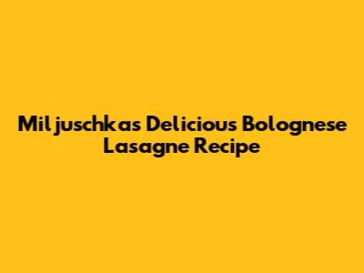 Miljuschka's Delicious Bolognese Lasagne Recipe