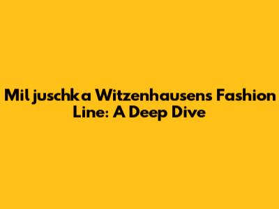 Miljuschka Witzenhausen's Fashion Line: A Deep Dive