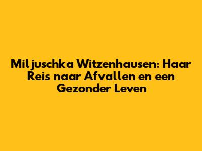 Miljuschka Witzenhausen: Haar Reis naar Afvallen en een Gezonder Leven