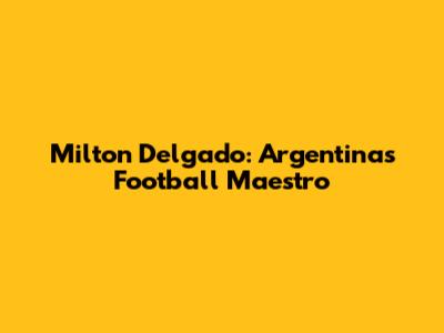Milton Delgado: Argentina's Football Maestro