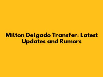 Milton Delgado Transfer: Latest Updates and Rumors