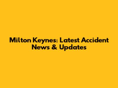 Milton Keynes: Latest Accident News & Updates