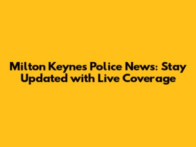 Milton Keynes Police News: Stay Updated with Live Coverage