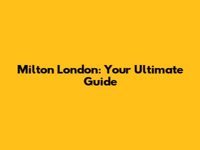 Milton London: Your Ultimate Guide