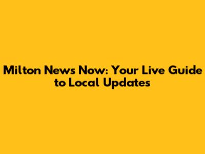 Milton News Now: Your Live Guide to Local Updates
