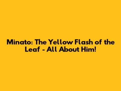 Minato: The Yellow Flash of the Leaf - All About Him!