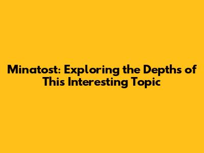 Minatost: Exploring the Depths of This Interesting Topic