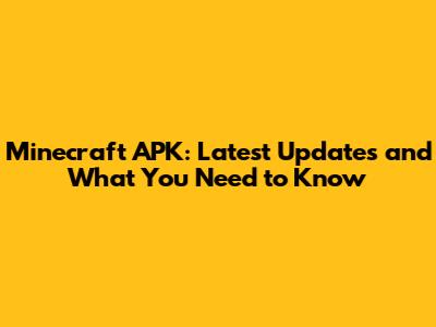 Minecraft APK: Latest Updates and What You Need to Know