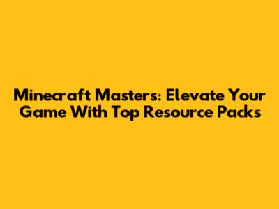 Minecraft Masters: Elevate Your Game With Top Resource Packs
