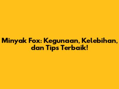 Minyak Fox: Kegunaan, Kelebihan, dan Tips Terbaik!