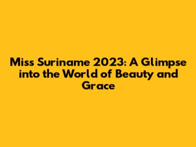 Miss Suriname 2023: A Glimpse into the World of Beauty and Grace