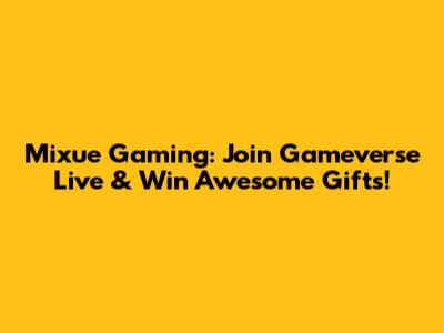 Mixue Gaming: Join Gameverse Live & Win Awesome Gifts!