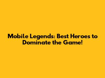 Mobile Legends: Best Heroes to Dominate the Game!