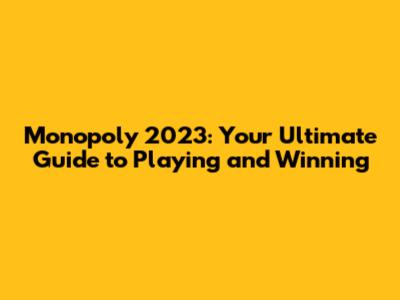 Monopoly 2023: Your Ultimate Guide to Playing and Winning