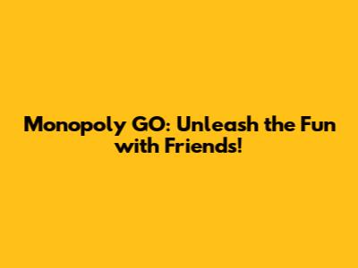 Monopoly GO: Unleash the Fun with Friends!