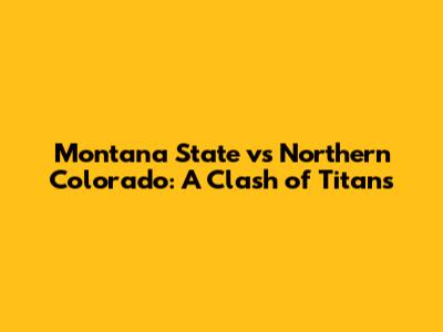 Montana State vs Northern Colorado: A Clash of Titans
