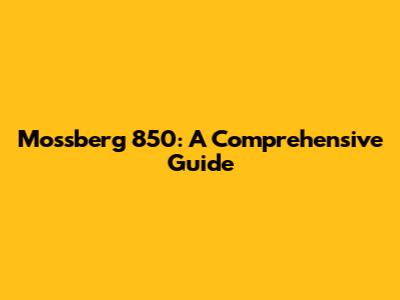 Mossberg 850: A Comprehensive Guide