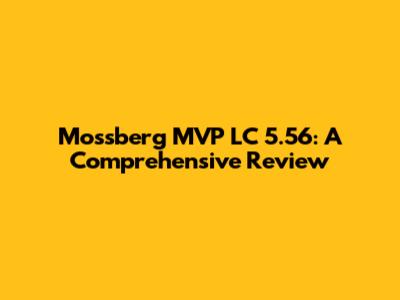 Mossberg MVP LC 5.56: A Comprehensive Review