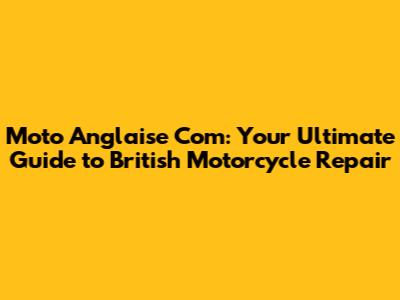Moto Anglaise Com: Your Ultimate Guide to British Motorcycle Repair