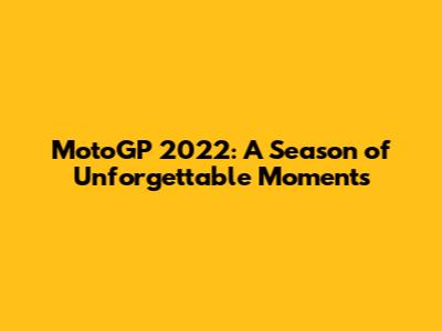 MotoGP 2022: A Season of Unforgettable Moments