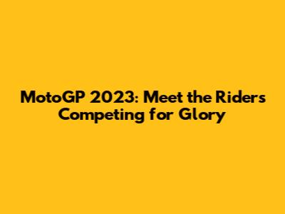 MotoGP 2023: Meet the Riders Competing for Glory