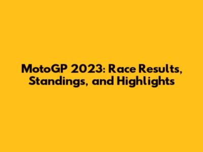 MotoGP 2023: Race Results, Standings, and Highlights