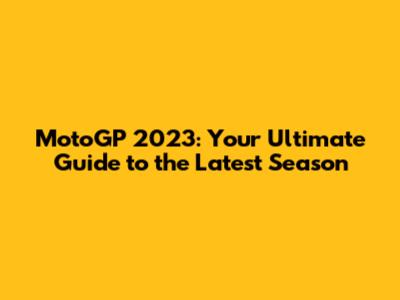 MotoGP 2023: Your Ultimate Guide to the Latest Season